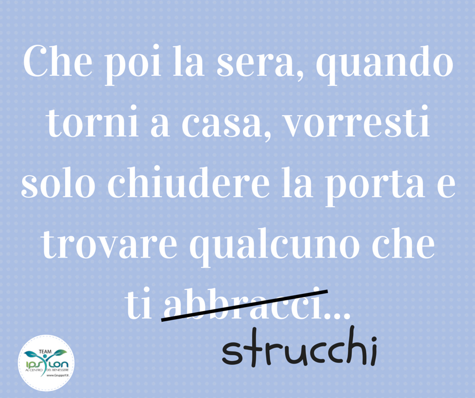 Che poi la sera, quando arrivi a casa, avresti solo bisogno di qualcuno che ti abbracciasse